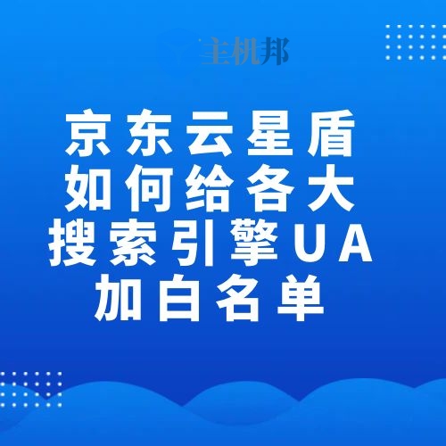 京东云星盾如何给各大搜索引擎UA加白名单