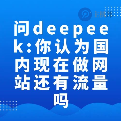 问deepeek:结合国内目前的互联网环境 你认为现在做网站还有流量吗