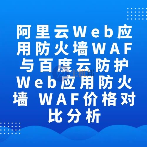 阿里云Web应用防火墙WAF与百度云防护Web应用防火墙 WAF价格对比分析