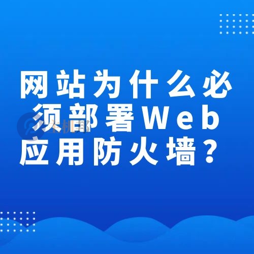 网站为什么说必须部署Web应用防火墙（WAF）？